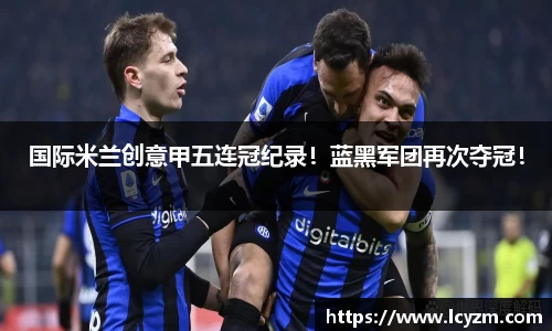 国际米兰创意甲五连冠纪录！蓝黑军团再次夺冠！