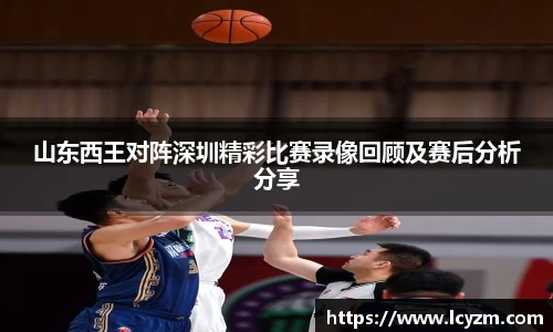 山东西王对阵深圳精彩比赛录像回顾及赛后分析分享