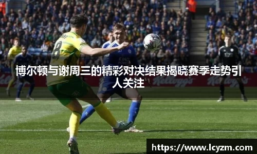 博尔顿与谢周三的精彩对决结果揭晓赛季走势引人关注