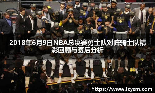 2018年6月9日NBA总决赛勇士队对阵骑士队精彩回顾与赛后分析