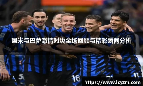 国米与巴萨激情对决全场回顾与精彩瞬间分析