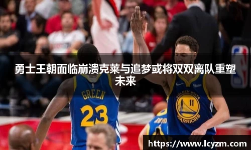 勇士王朝面临崩溃克莱与追梦或将双双离队重塑未来