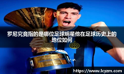 罗尼究竟指的是哪位足球明星他在足球历史上的地位如何