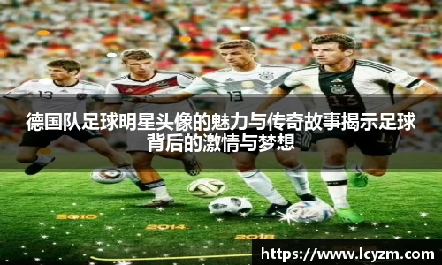 德国队足球明星头像的魅力与传奇故事揭示足球背后的激情与梦想