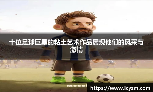 十位足球巨星的粘土艺术作品展现他们的风采与激情
