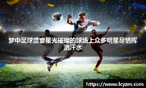 梦中足球盛宴星光璀璨的球场上众多明星尽情挥洒汗水